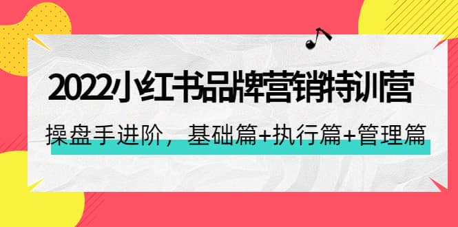2022小红书品牌营销特训营：操盘手进阶，基础篇 执行篇 管理篇（42节）-亦可网创
