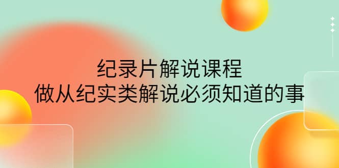 眼镜蛇电影：纪录片解说课程，做从纪实类解说必须知道的事-价值499元-亦可网创