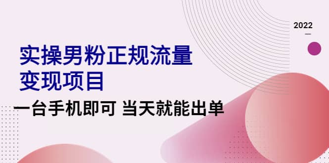 2022实操男粉正规流量变现项目，一台手机即可 当天就能出单【视频课程】-亦可网创