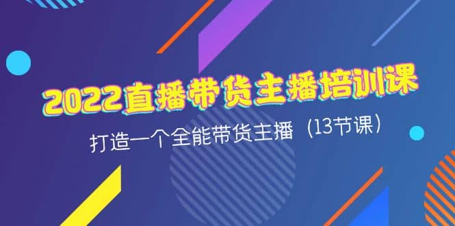 2022直播带货主播培训课，打造一个全能带货主播（13节课）-亦可网创