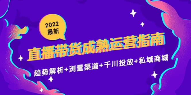 2022最新直播带货成熟运营指南：趋势解析 浏量渠道 千川投放 私域商城-亦可网创