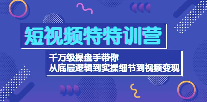 短视频特特训营：千万级操盘手带你从底层逻辑到实操细节到变现-价值2580-亦可网创