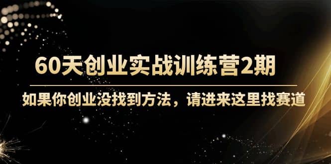 60天创业实战训练营2期：如果你创业没找到方法，进来这里找赛道-价值3000元-亦可网创