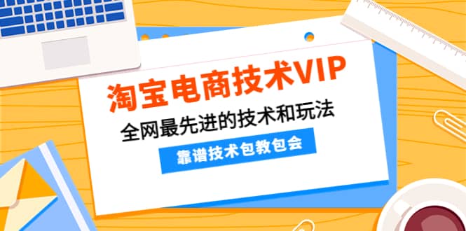 淘宝电商技术VIP，全网最先进的技术和玩法，靠谱技术包教包会（更新106）-亦可网创