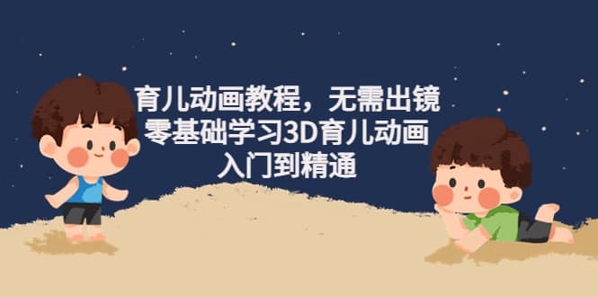 育儿动画教程，无需出镜，零基础学习3D育儿动画，入门到精通-亦可网创
