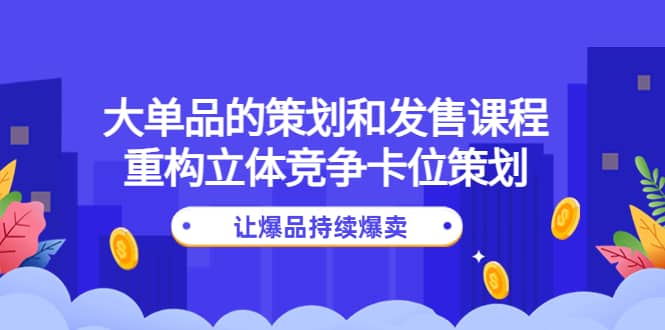 大单品的策划和发售课程：重构立体竞争卡位策划，让爆品持续爆卖-亦可网创