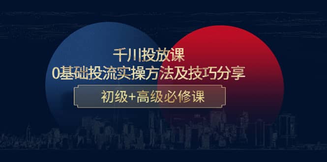 千川投放课：0基础投流实操方法及技巧分享，初级 高级必修课-亦可网创