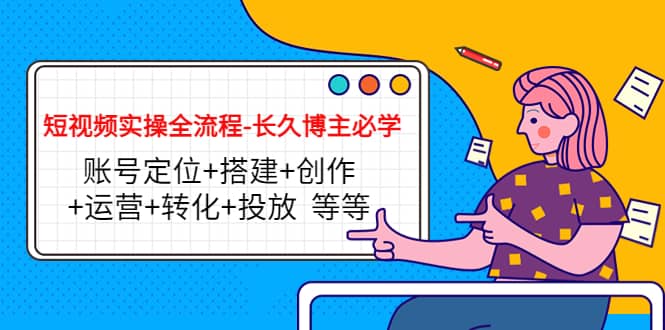 短视频实操全流程-长久博主必学：账号定位 搭建 创作 运营 转化 投放 等等-亦可网创