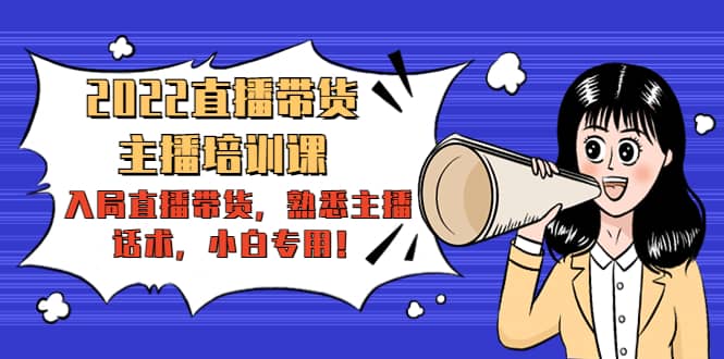 2022直播带货-主播培训课：入局直播带货，熟悉主播话术，小白专用-亦可网创