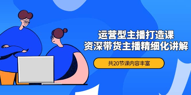 月销千万操盘手-运营型主播打造课，资深带货主播精细化讲解（20节课）-亦可网创