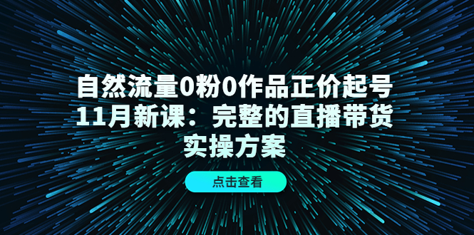 自然流量0粉0作品正价起号11月新课：完整的直播带货实操方案-亦可网创