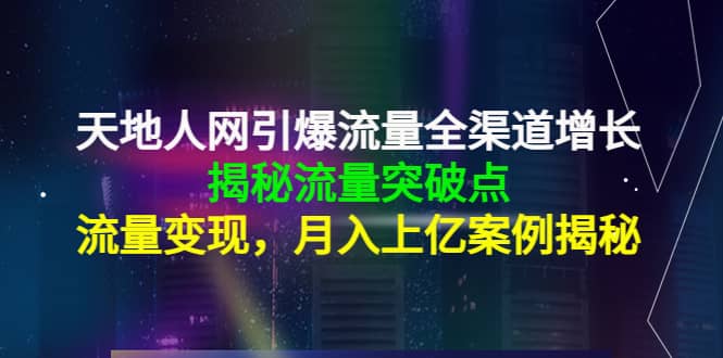 天地人网引爆流量全渠道增长：揭秘流量突然破点，流量变现-亦可网创
