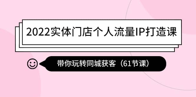 2022实体门店个人流量IP打造课：带你玩转同城获客（61节课）-亦可网创