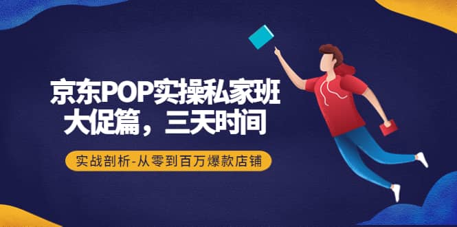 京东POP实操私家班：大促篇，3天时间，实战剖析-从零到百万爆款店铺-亦可网创