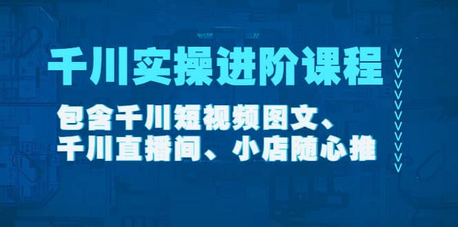 千川实操进阶课程（11月更新）包含千川短视频图文、千川直播间、小店随心推-亦可网创