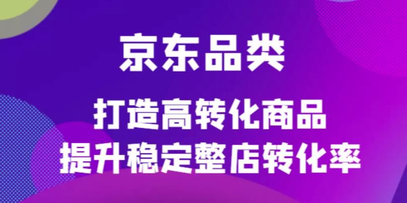 京东电商品类定制培训课程，打造高转化商品提升稳定整店转化率-亦可网创