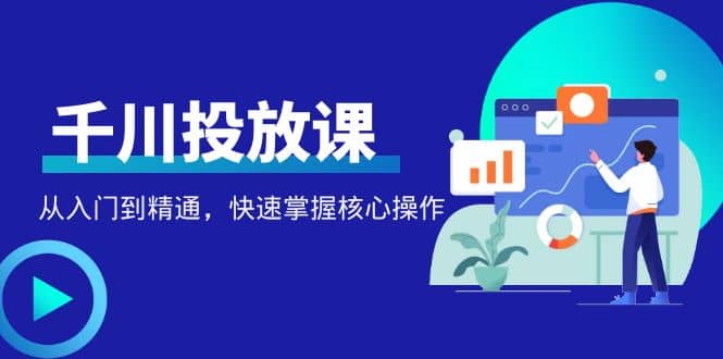 千万级直播操盘手带你玩转千川投放：从入门到精通，快速掌握核心操作-亦可网创
