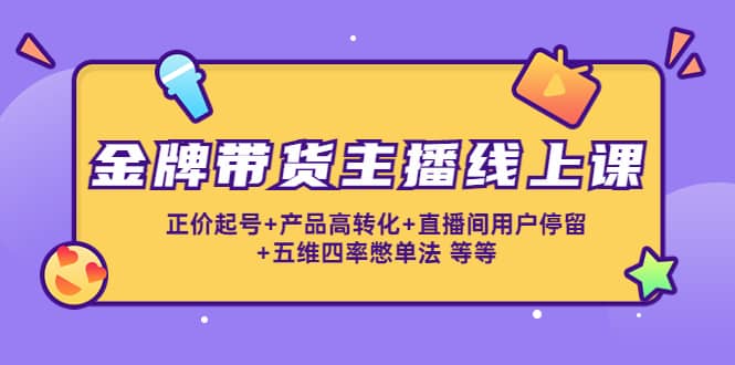 金牌带货主播线上课：正价起号 产品高转化 直播间用户停留 五维四率憋单法-亦可网创