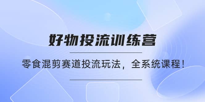 好物推广投流训练营：零食混剪赛道投流玩法，全系统课程-亦可网创
