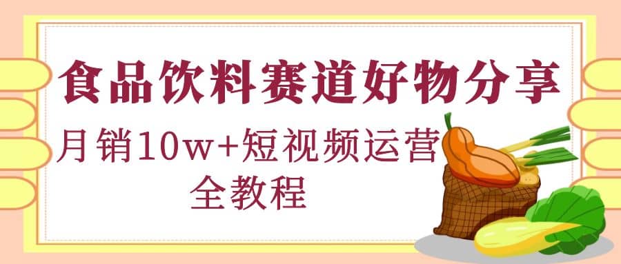 食品饮料赛道好物分享，短视频运营全教程-亦可网创