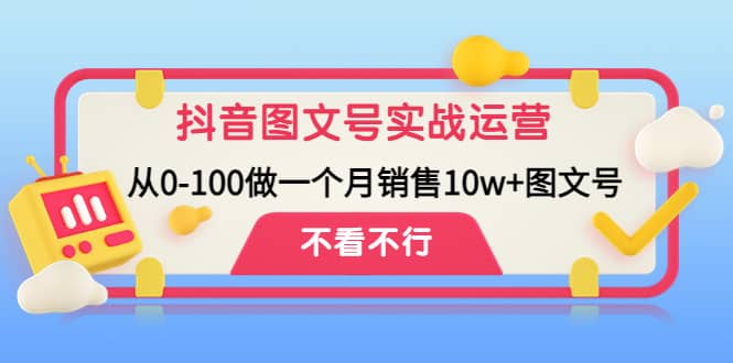 抖音图文号实战运营教程：从0-100做一个月销售10w 图文号-亦可网创