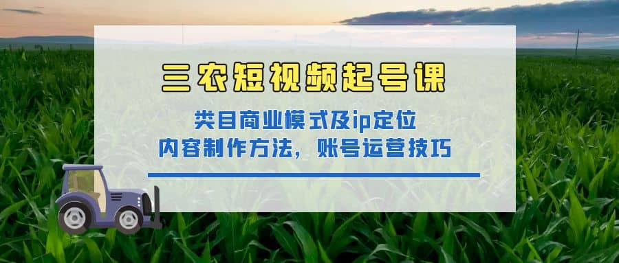 三农短视频起号课：三农类目商业模式及ip定位，内容制作方法，账号运营技巧-亦可网创