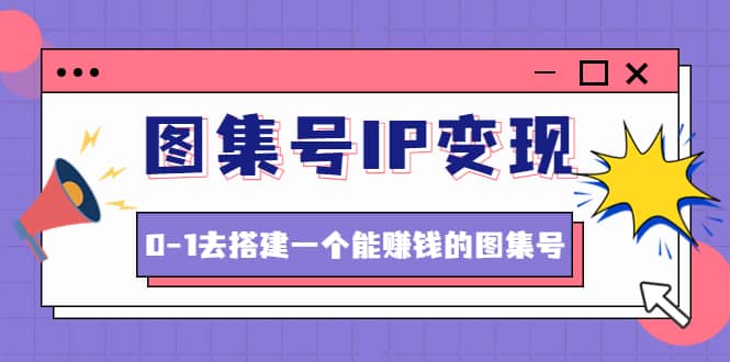 图集号IP变现，0-1去搭建一个能ZQ的图集号（文档 资料 视频）无水印-亦可网创