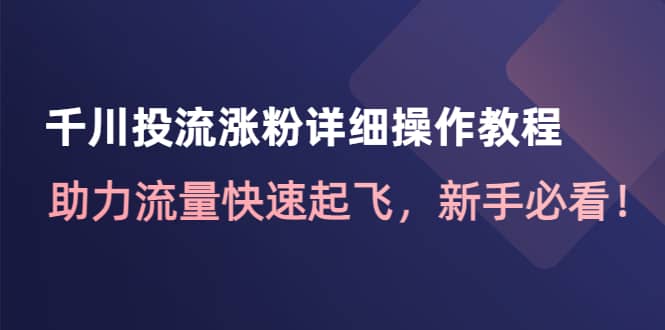 千川投流涨粉详细操作教程：助力流量快速起飞，新手必看-亦可网创