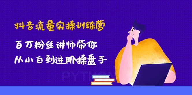抖音流量实操训练营：百万粉丝讲师带你从小白到进阶操盘手-亦可网创