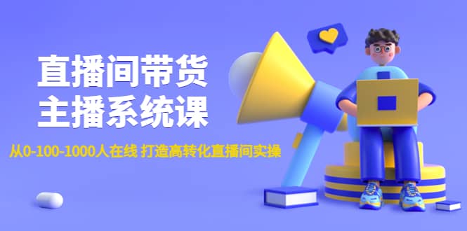 直播间带货主播系统课：从0-100-1000人在线 打造高转化直播间实操-亦可网创