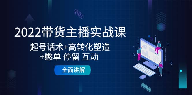 2022带货主播实战课：起号话术 高转化塑造 憋单 停留 互动 全面讲解-亦可网创