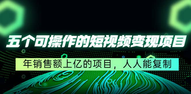 五个可操作的短视频变现项目：年销售额上亿的项目，人人能复制-亦可网创