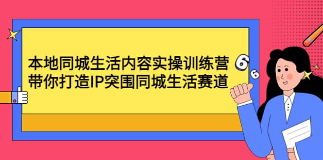 本地同城生活内容实操训练营：带你打造IP突围同城生活赛道-亦可网创