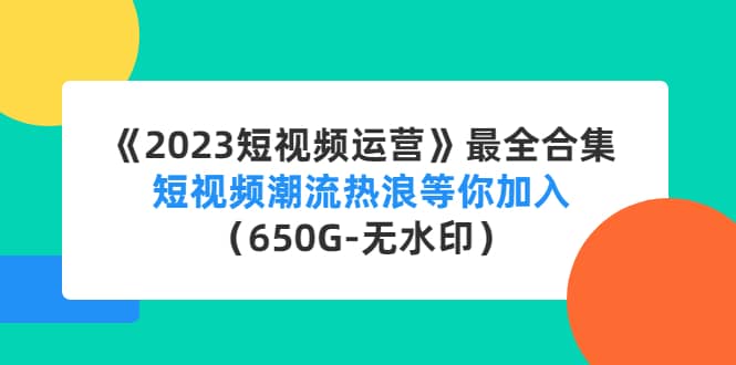 《2023短视频运营》最全合集：短视频潮流热浪等你加入（650G-无水印）-亦可网创