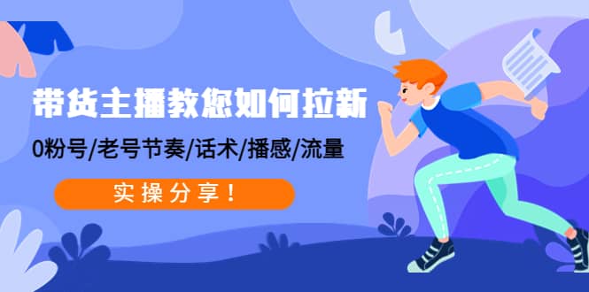 带货主播教您如何拉新：0粉号/老号节奏/话术/播感/流量，实操分享-亦可网创