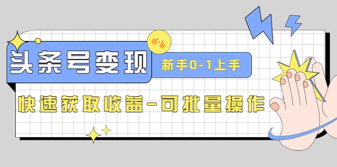 2023头条号实操变现课：新手0-1轻松上手，快速获取收益-可批量操作-亦可网创