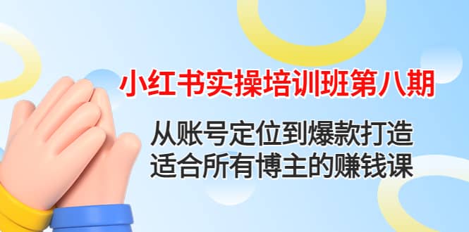 小红书实操培训班第八期：从账号定位到爆款打造，适合所有博主的赚钱课-亦可网创