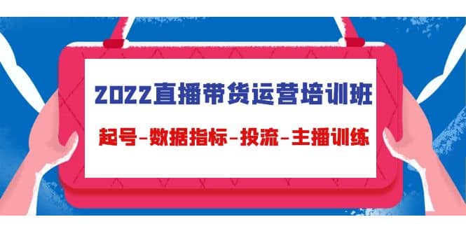 2022直播带货运营培训班：起号-数据指标-投流-主播训练（15节）-亦可网创