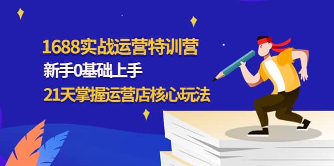 1688实战特训营：新手0基础上手，21天掌握运营店核心玩法-亦可网创