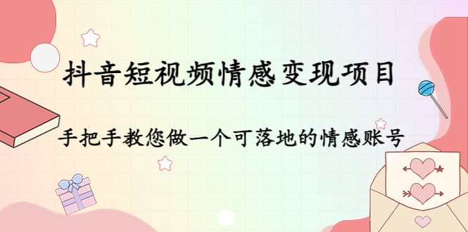 抖音短视频情感变现项目：手把手教您做一个可落地的情感账号-亦可网创