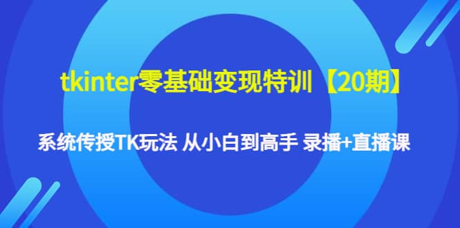 tkinter零基础变现特训【20期】系统传授TK玩法 从小白到高手 录播 直播课-亦可网创