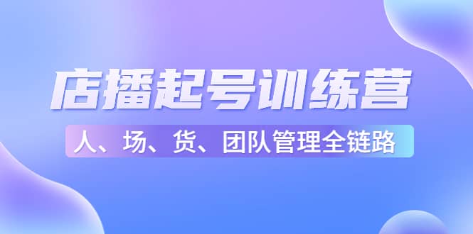 店播起号训练营：帮助更多直播新人快速开启和度过起号阶段（16节）-亦可网创