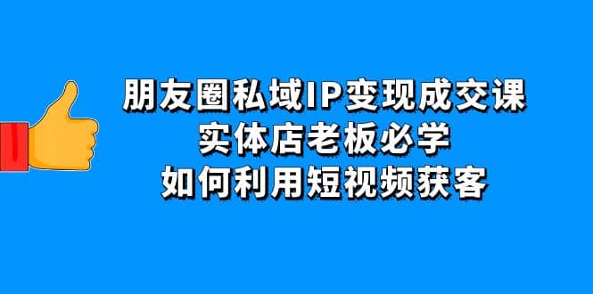 朋友圈私域IP变现成交课：实体店老板必学，如何利用短视频获客-亦可网创