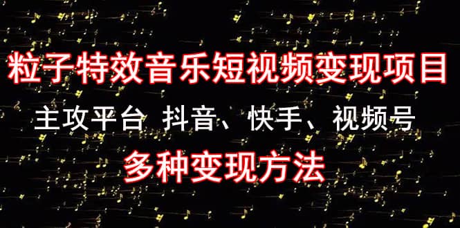 《粒子特效音乐短视频变现项目》主攻平台 抖音、快手、视频号 多种变现方法-亦可网创