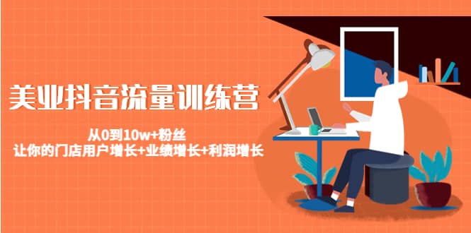 美业抖音流量训练营：从0到10w 粉丝 让你的门店用户增长 业绩增长 利润增长-亦可网创