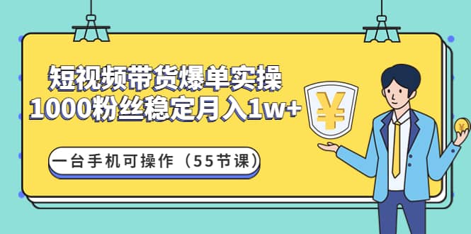 短视频带货爆单实操：一台手机可操作（55节课）-亦可网创