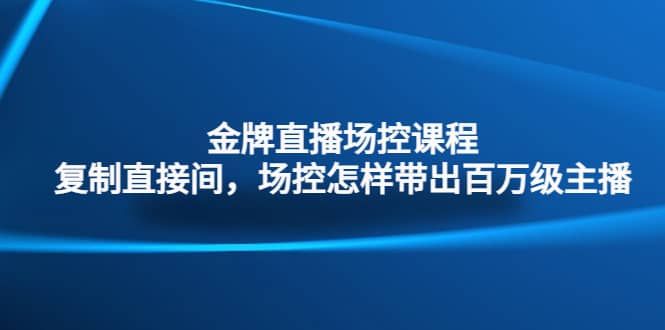 金牌直播场控课程：复制直接间，场控如何带出百万级主播-亦可网创