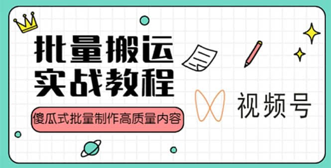 视频号批量搬运实战赚钱教程，傻瓜式批量制作高质量内容【附视频教程 PPT】-亦可网创