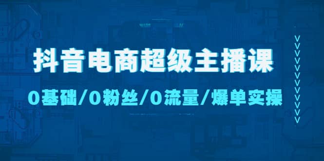 抖音电商超级主播课：0基础、0粉丝、0流量、爆单实操-亦可网创