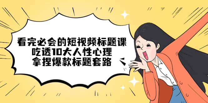 看完必会的短视频标题课，吃透10大人性心理，拿捏爆款标题套路-亦可网创